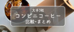 【大手コンビニ・コーヒーメニューまとめ】値段・カロリーを徹底比較&解説